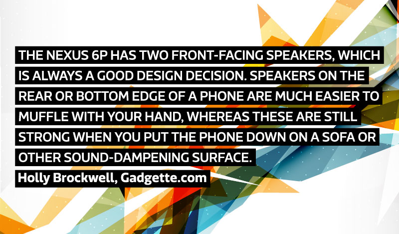 The Nexus 6P has two front-facing speakers, which is always a good design decision. Speakers on the rear or bottom edge of a phone are much easier to muffle with your hand, whereas these are still strong when you put the phone down on a sofa or other sound-dampening surface.