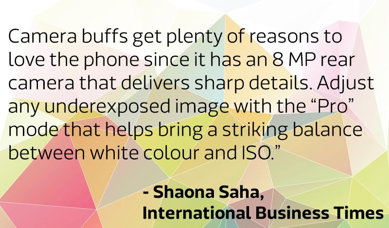 “Camera buffs get plenty of reasons to love the phone since it has an 8 MP rear camera that delivers sharp details. Adjust any underexposed image with the “Pro” mode that helps bring a striking balance between white colour and ISO.”