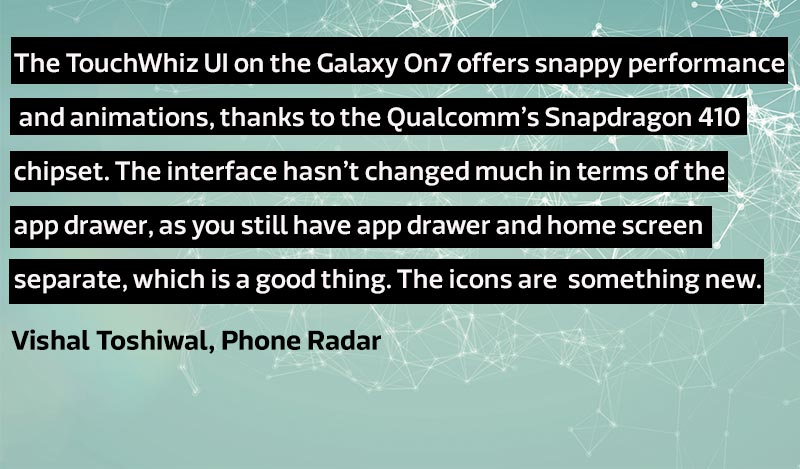 The TouchWiz UI on Galaxy ON7 offers snappy performance and animations, thanks to the Qualcomm’s Snapdragon 410 chipset. The interface hasn’t changed much in terms of the app drawer, as you still have app drawer and home screen separate, which is a good thing. The icons are square but with round shape and that is something new from the old interface.