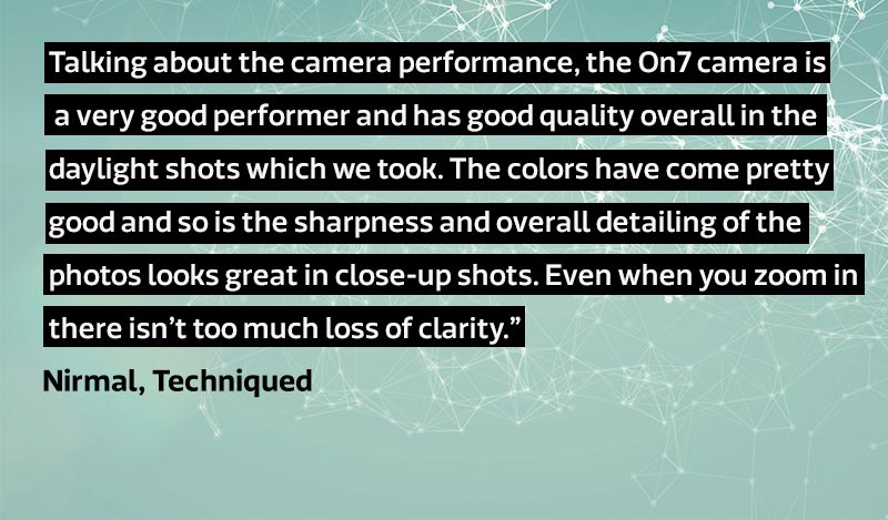 Talking about the camera performance, the On7 camera is a very good performer and has good quality overall in the daylight shots which we took. The colors have come pretty good and so is the sharpness and overall detailing of the photos looks great in close-up shots. Even when you zoom in there isn’t too much loss of clarity